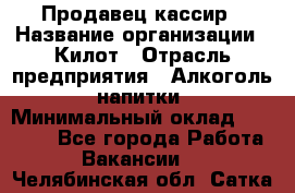 Продавец-кассир › Название организации ­ Килот › Отрасль предприятия ­ Алкоголь, напитки › Минимальный оклад ­ 20 000 - Все города Работа » Вакансии   . Челябинская обл.,Сатка г.